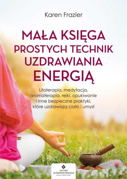 Mała księga prostych technik uzdrawiania energią. Litoterapia, medytacja, aromaterapia, reiki, opukiwanie i inne bezpieczne prak